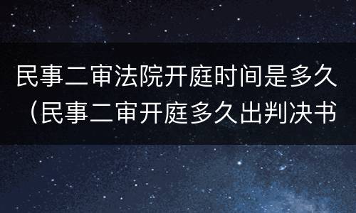 民事二审法院开庭时间是多久（民事二审开庭多久出判决书）
