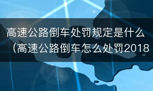 高速公路倒车处罚规定是什么（高速公路倒车怎么处罚2018）