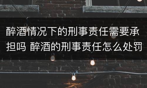 醉酒情况下的刑事责任需要承担吗 醉酒的刑事责任怎么处罚