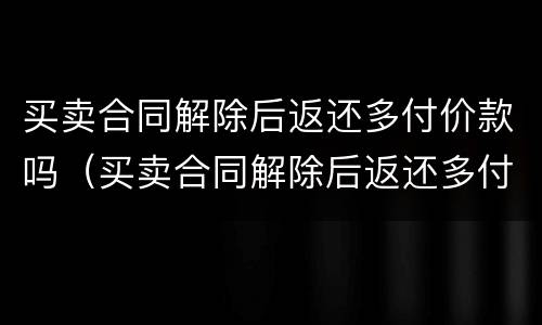 买卖合同解除后返还多付价款吗（买卖合同解除后返还多付价款吗怎么办）