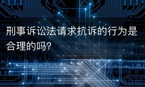 刑事诉讼法请求抗诉的行为是合理的吗？