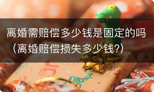 离婚需赔偿多少钱是固定的吗（离婚赔偿损失多少钱?）
