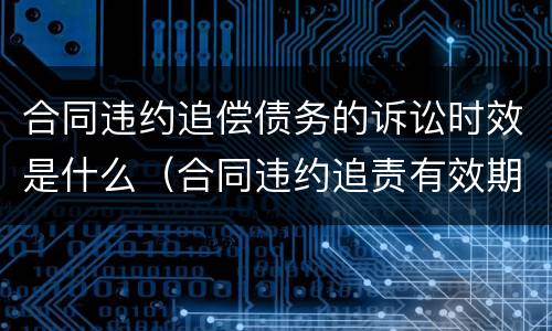 合同违约追偿债务的诉讼时效是什么（合同违约追责有效期吗）