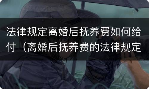 法律规定离婚后抚养费如何给付（离婚后抚养费的法律规定）