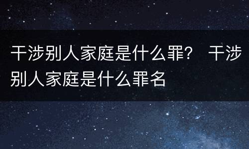 干涉别人家庭是什么罪？ 干涉别人家庭是什么罪名