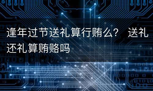 逢年过节送礼算行贿么？ 送礼还礼算贿赂吗