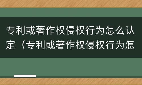 专利或著作权侵权行为怎么认定（专利或著作权侵权行为怎么认定的）