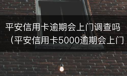 平安信用卡逾期会上门调查吗（平安信用卡5000逾期会上门吗平安）