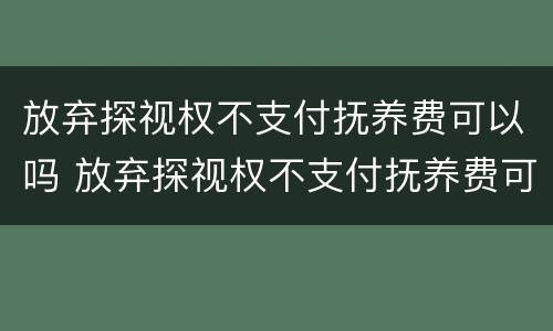放弃探视权不支付抚养费可以吗 放弃探视权不支付抚养费可以吗法律