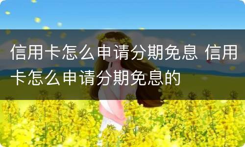 信用卡怎么申请分期免息 信用卡怎么申请分期免息的