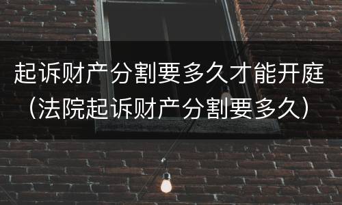 起诉财产分割要多久才能开庭（法院起诉财产分割要多久）