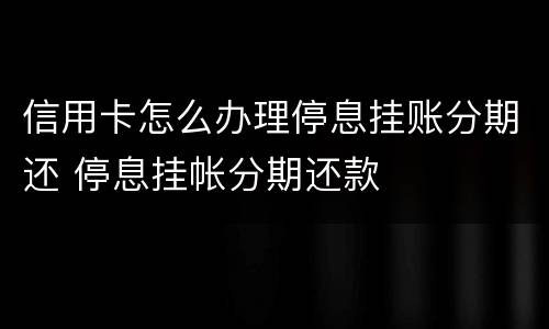 信用卡怎么办理停息挂账分期还 停息挂帐分期还款