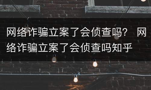 网络诈骗立案了会侦查吗？ 网络诈骗立案了会侦查吗知乎