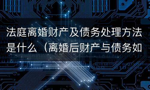 法庭离婚财产及债务处理方法是什么（离婚后财产与债务如何处置）