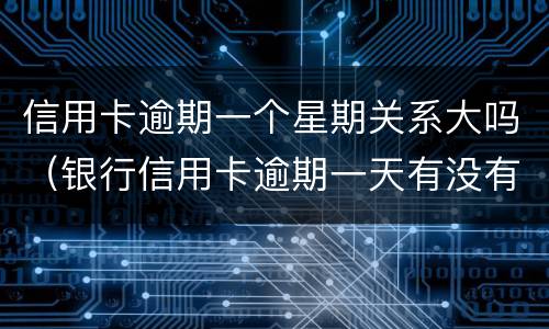 信用卡逾期一个星期关系大吗（银行信用卡逾期一天有没有影响?）
