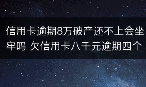 信用卡逾期8万破产还不上会坐牢吗 欠信用卡八千元逾期四个月会不会坐牢
