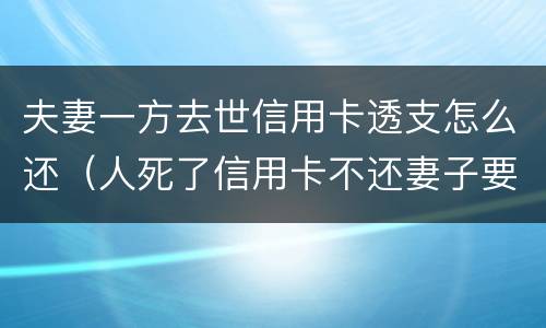 夫妻一方去世信用卡透支怎么还（人死了信用卡不还妻子要还吗）