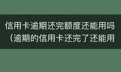 信用卡逾期还完额度还能用吗（逾期的信用卡还完了还能用吗）