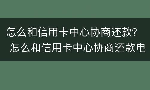 怎么和信用卡中心协商还款？ 怎么和信用卡中心协商还款电话