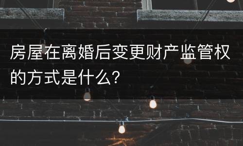 房屋在离婚后变更财产监管权的方式是什么？