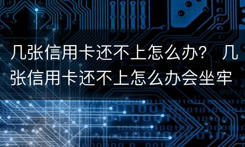 几张信用卡还不上怎么办？ 几张信用卡还不上怎么办会坐牢么