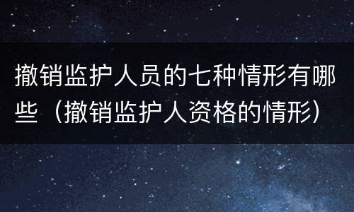 撤销监护人员的七种情形有哪些（撤销监护人资格的情形）