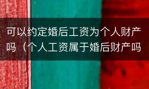 可以约定婚后工资为个人财产吗（个人工资属于婚后财产吗）