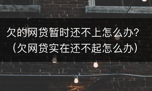 欠的网贷暂时还不上怎么办？（欠网贷实在还不起怎么办）