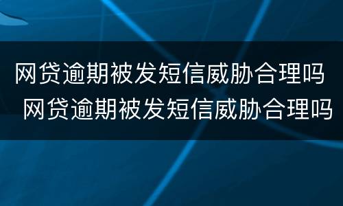网贷逾期被发短信威胁合理吗 网贷逾期被发短信威胁合理吗怎么办