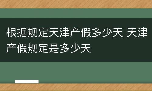 根据规定天津产假多少天 天津产假规定是多少天