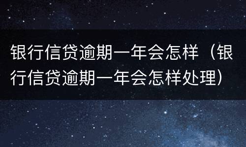 银行信贷逾期一年会怎样（银行信贷逾期一年会怎样处理）