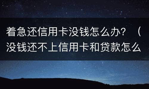 着急还信用卡没钱怎么办？（没钱还不上信用卡和贷款怎么办?）