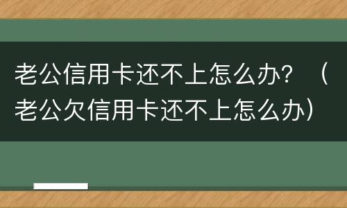 老公信用卡还不上怎么办？（老公欠信用卡还不上怎么办）