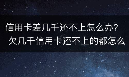 信用卡差几千还不上怎么办？ 欠几千信用卡还不上的都怎么样了