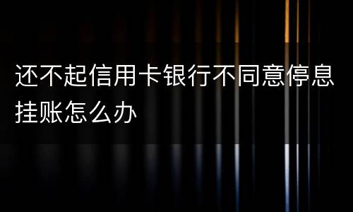 还不起信用卡银行不同意停息挂账怎么办