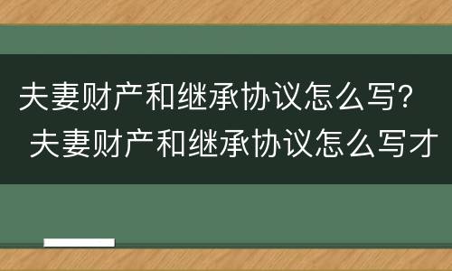 夫妻财产和继承协议怎么写？ 夫妻财产和继承协议怎么写才有效