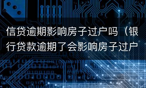 信贷逾期影响房子过户吗（银行贷款逾期了会影响房子过户吗）