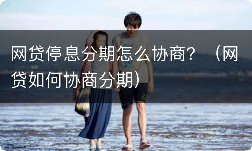 网贷停息分期怎么协商？（网贷如何协商分期）