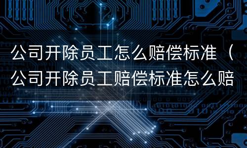 公司开除员工怎么赔偿标准（公司开除员工赔偿标准怎么赔）