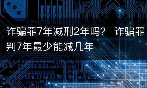 诈骗罪7年减刑2年吗？ 诈骗罪判7年最少能减几年