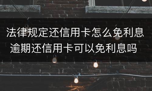 法律规定还信用卡怎么免利息 逾期还信用卡可以免利息吗