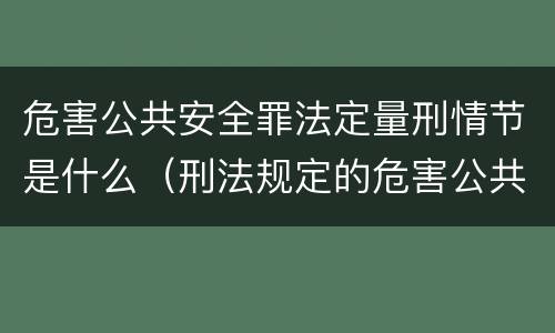 危害公共安全罪法定量刑情节是什么（刑法规定的危害公共安全罪的具体罪名有）