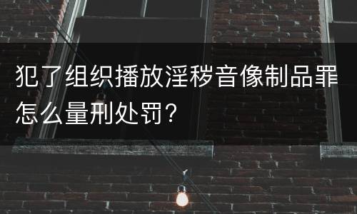 犯了组织播放淫秽音像制品罪怎么量刑处罚?