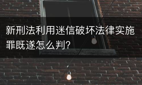 新刑法利用迷信破坏法律实施罪既遂怎么判?