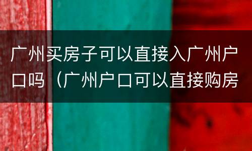 广州买房子可以直接入广州户口吗（广州户口可以直接购房吗）