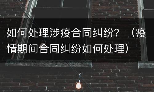 如何处理涉疫合同纠纷？（疫情期间合同纠纷如何处理）