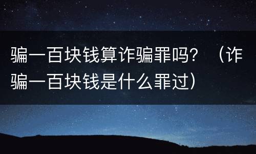 骗一百块钱算诈骗罪吗？（诈骗一百块钱是什么罪过）