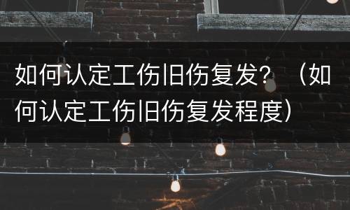 如何认定工伤旧伤复发？（如何认定工伤旧伤复发程度）