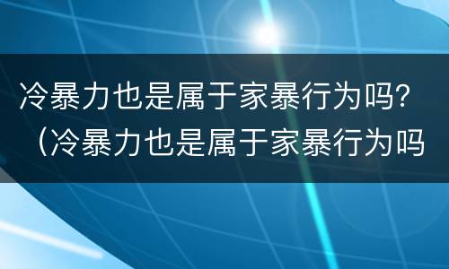 冷暴力也是属于家暴行为吗？（冷暴力也是属于家暴行为吗对吗）