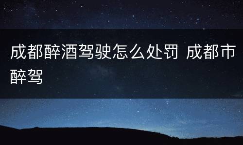 成都醉酒驾驶怎么处罚 成都市醉驾